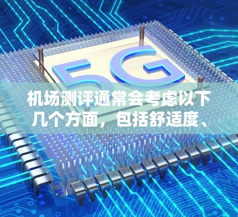 机场测评通常会考虑以下几个方面,包括舒适度、设施齐全、飞行时间、服务态度、周边环境等因素。以下是一些常见的机场测评标准和评价
