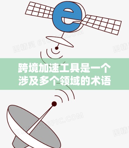 跨境加速工具是一个涉及多个领域的术语,其具体含义和用途取决于所指的是哪个领域。以下是对这个词的详细介绍