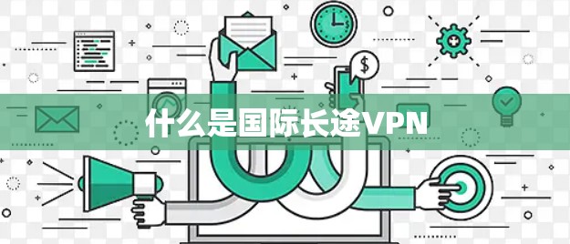 什么是国际长途VPN