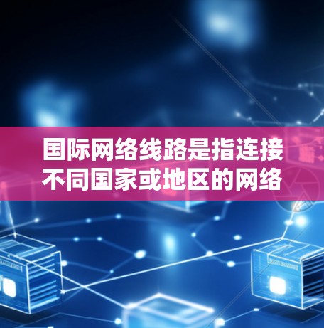 国际网络线路是指连接不同国家或地区的网络设备,用于进行数据传输和通信。以下是关于国际网络线路的一些信息和建议