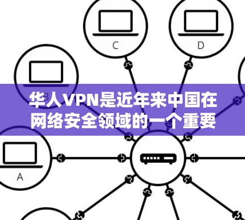 华人VPN是近年来中国在网络安全领域的一个重要组成部分，主要由中国的互联网公司或其他相关企业提供服务。这些VPN平台通常用于VPN服务，旨在为华裔用户提供安全、便捷的网络连接