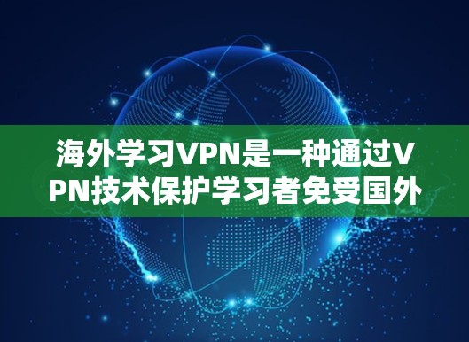 海外学习VPN是一种通过VPN技术保护学习者免受国外网络监控的软件服务。以下是关于其详细介绍的总结