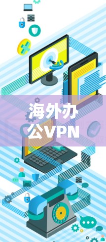 海外办公VPN,技术与隐私的双刃剑