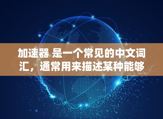加速器 是一个常见的中文词汇,通常用来描述某种能够提高效率、提升速度或增加产量的工具、设备或系统。以下是一些关于 加速器 的常见解释