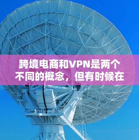 跨境电商和VPN是两个不同的概念，但有时候在跨境物流或电子商务中可能会涉及到VPN技术，主要是为了保护数据安全和隐私。以下是一些关于跨境电商和VPN的详细信息