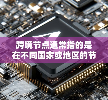 跨境节点通常指的是在不同国家或地区的节点,通常用于连接或传输数据、信息或资源。以下是一些可能的解释和应用