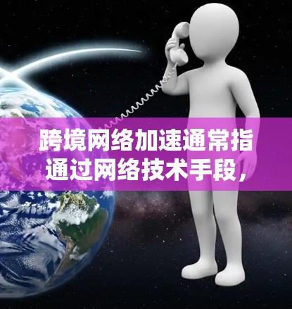 跨境网络加速通常指通过网络技术手段,将不同地区的网络资源进行优化和分发,从而提升整体的网络传输速度。以下是一些可能的解释和建议