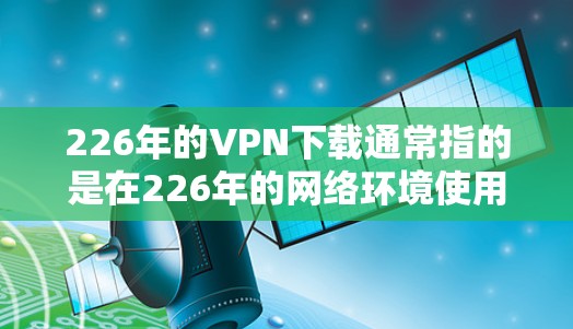 226年的VPN下载通常指的是在226年的网络环境使用VPN服务。要下载226年的VPN，通常需要以下步骤