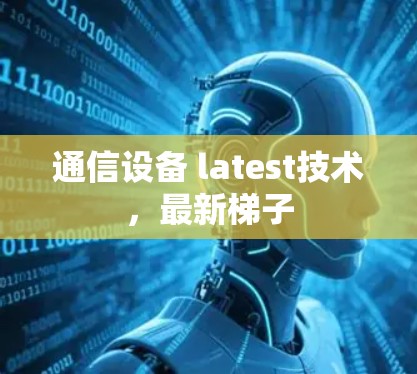 通信设备 latest技术，最新梯子
