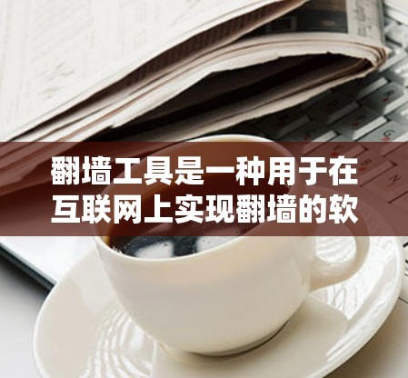 翻墙工具是一种用于在互联网上实现翻墙的软件，允许用户在不访问被翻墙网站的情况下访问其内容。翻墙工具可以帮助用户在没有访问被翻墙网站的情况下获取网络资源，例如网页、文档、视频等
