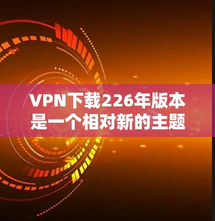 VPN下载226年版本是一个相对新的主题,具体取决于您需要的是哪个具体的VPN软件版本和时间点。VPN下载通常与软件包或配置文件有关,并且226年可能指的是一种特定的版本或使用策略