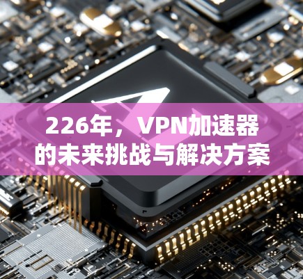 226年，VPN加速器的未来挑战与解决方案