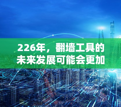 226年，翻墙工具的未来发展可能会更加智能化和多样化。以下是一些可能的预测和方向