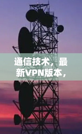 通信技术,最新VPN版本,安全、隐私、实时加密,守护你的网络隐私
