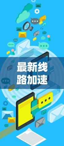 最新线路加速器，提升网络效率的必备工具