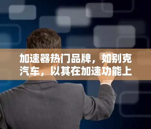 加速器热门品牌，如别克汽车，以其在加速功能上的创新和独特设计而备受关注。以下是对别克汽车加速功能的详细分析