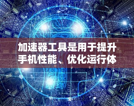 加速器工具是用于提升手机性能、优化运行体验的工具。以下是几个知名的加速器品牌及其特点
