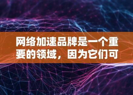 网络加速品牌是一个重要的领域，因为它们可以帮助用户更高效地使用网络资源。以下是一些知名的网络加速品牌及其特点