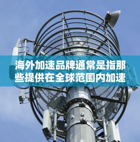 海外加速品牌通常是指那些提供在全球范围内加速服务的汽车品牌或解决方案。这些品牌通常在欧洲、亚洲、非洲、南美洲等国家和地区提供加速功能，包括充电、加速服务、加速软件等。以下是一些常见的海外加速品牌