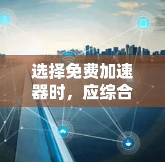 选择免费加速器时,应综合考虑多个因素以确保最佳体验。以下是一步步的建议