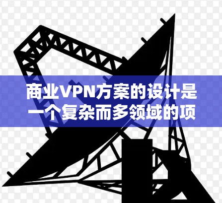 商业VPN方案的设计是一个复杂而多领域的项目,涉及技术、法律、团队建设和安全评估等多个方面。以下是对该方案的分步说明