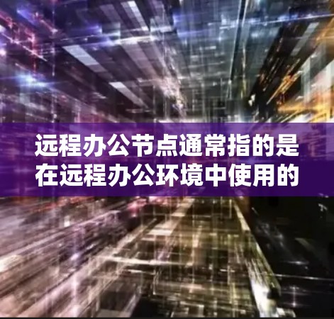 远程办公节点通常指的是在远程办公环境中使用的服务器或设备。这些节点通常是指能够支持用户远程访问、协作和办公活动的设备或服务器。以下是一些关于远程办公节点的常见问题和解决方案