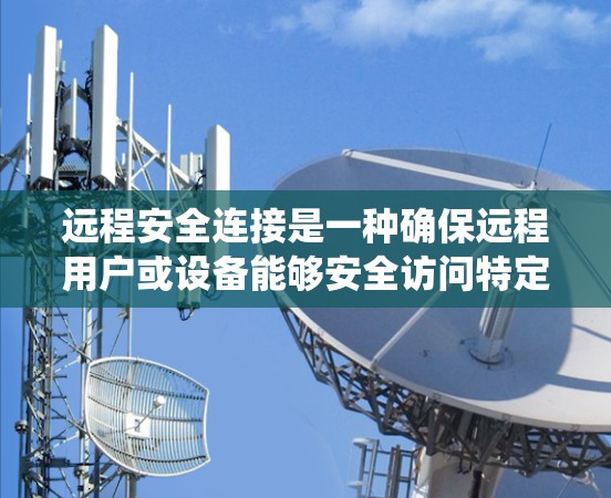 远程安全连接是一种确保远程用户或设备能够安全访问特定系统、服务或资源的协议或方法。它允许用户或设备远程登录到一个服务器、数据库或应用程序，同时保障访问过程的安全性，防止未经授权的访问或数据泄露