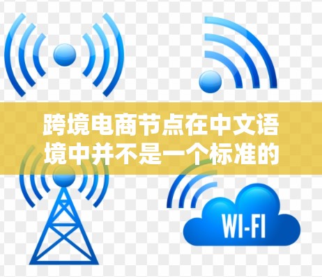 跨境电商节点在中文语境中并不是一个标准的术语,可能指的是以下几个方面