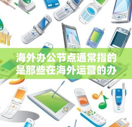海外办公节点通常指的是那些在海外运营的办公场所或办公中心。这些节点可能包括