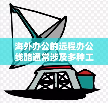 海外办公的远程办公线路通常涉及多种工具和平台，以下是几种常用的远程办公解决方案
