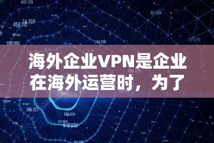 海外企业VPN是企业在海外运营时，为了获取数据、进行物流运输、供应链管理等需要而采用的网络安全工具。以下是一些关于海外企业VPN的建议和信息