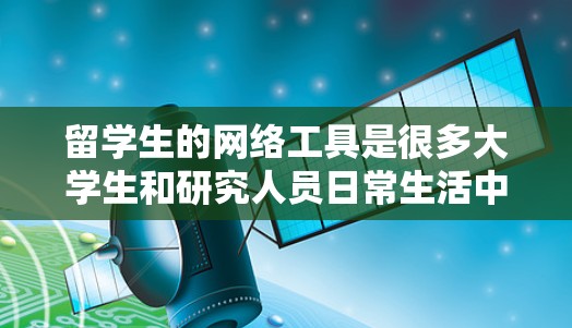 留学生的网络工具是很多大学生和研究人员日常生活中不可或缺的工具。以下是一些常见的网络工具及其用途