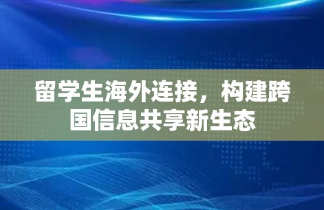 留学生海外连接，构建跨国信息共享新生态