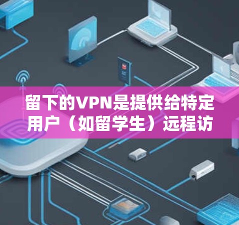 留下的VPN是提供给特定用户(如留学生)远程访问网络的工具,尽管它们不是官方的,但通常用于学术研究和工作。以下是对留下的VPN的详细介绍