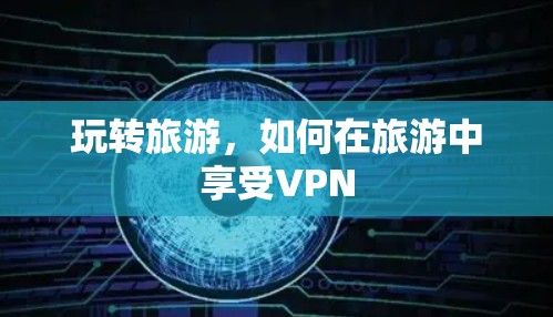 玩转旅游,如何在旅游中享受VPN