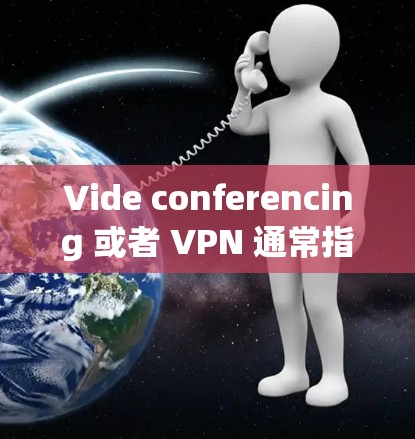 Vide conferencing 或者 VPN 通常指的是网络VPN(网络虚拟专用网络)它是一种通过VPN技术连接外部网络,使用户能够在安全的环境中访问需要的互联网资源
