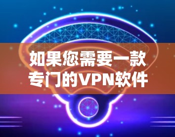 如果您需要一款专门的VPN软件,以下是一些推荐的选项,供您参考