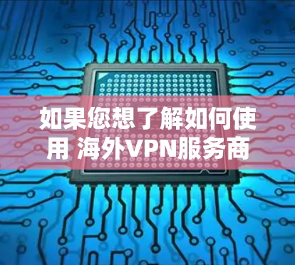 如果您想了解如何使用 海外VPN服务商 或者保护您的个人信息，以下是一些关键点和建议