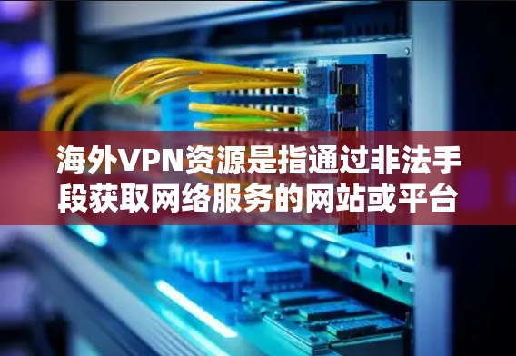 海外VPN资源是指通过非法手段获取网络服务的网站或平台。这些网站通常以非法手段提供网络访问服务，可能涉及版权问题、网络犯罪或非法活动