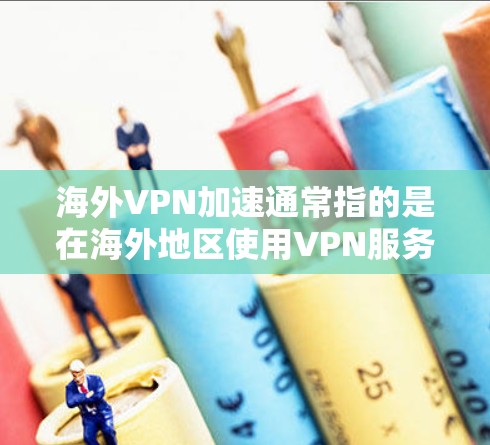 海外VPN加速通常指的是在海外地区使用VPN服务时,能够快速下载和传输视频文件、视频会议、远程文件等。以下是一些常见的海外VPN加速方法和建议