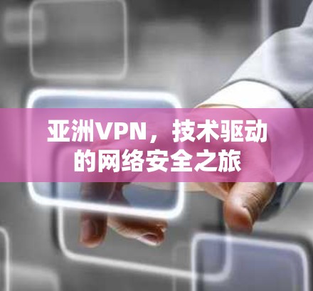 亚洲VPN,技术驱动的网络安全之旅