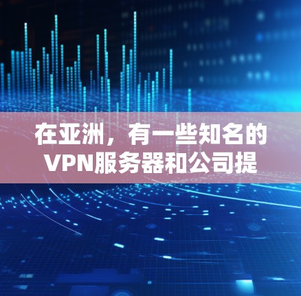 在亚洲,有一些知名的VPN服务器和公司提供服务。以下是一些主要的 VPN 环境和服务器