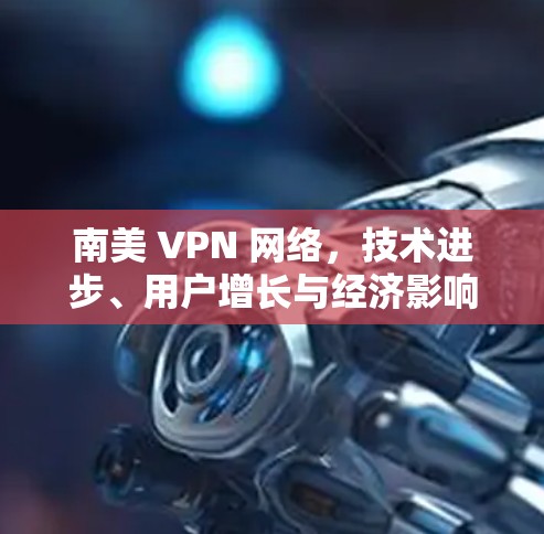 南美 VPN 网络，技术进步、用户增长与经济影响