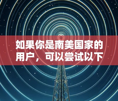 如果你是南美国家的用户，可以尝试以下步骤