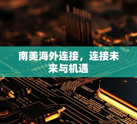 南美海外连接，连接未来与机遇