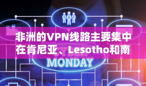 非洲的VPN线路主要集中在肯尼亚、Lesotho和南非的北部和南部，这些地区的互联网水平较高，网络基础设施完善，适合用户使用VPN服务。以下是针对非洲这些地区的具体信息