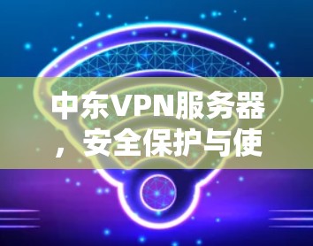 中东VPN服务器，安全保护与使用规范