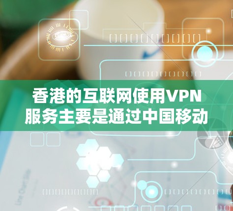 香港的互联网使用VPN服务主要是通过中国移动网络提供的VPN服务。以下是关于香港VPN工具的详细介绍