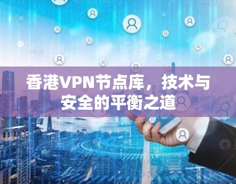 香港VPN节点库，技术与安全的平衡之道