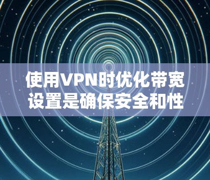 使用VPN时优化带宽设置是确保安全和性能的关键。以下是详细的步骤和信息